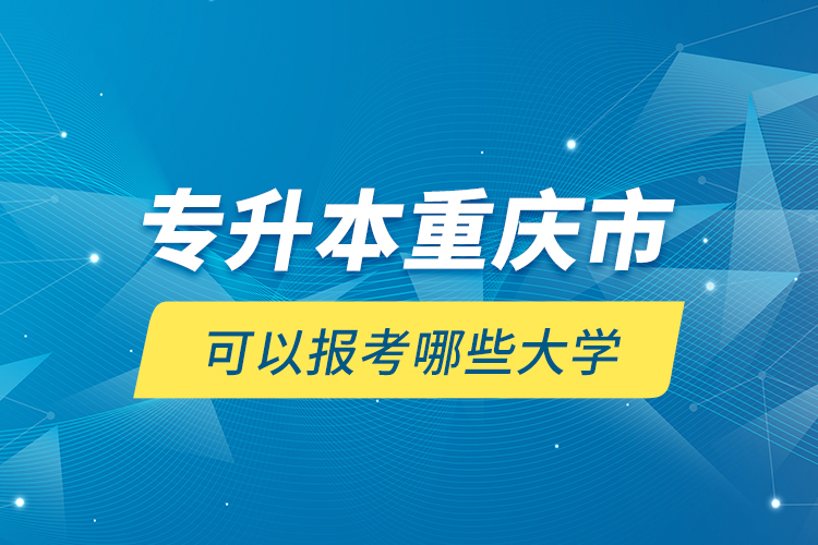 專(zhuān)升本重慶市可以報(bào)考哪些大學(xué)？
