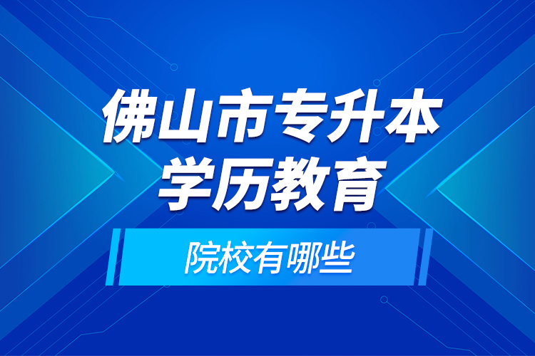 佛山市專升本學(xué)歷教育的院校有哪些？