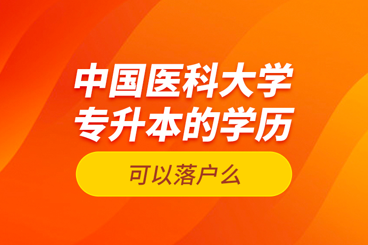 中國醫(yī)科大學(xué)專升本的學(xué)歷可以落戶么？