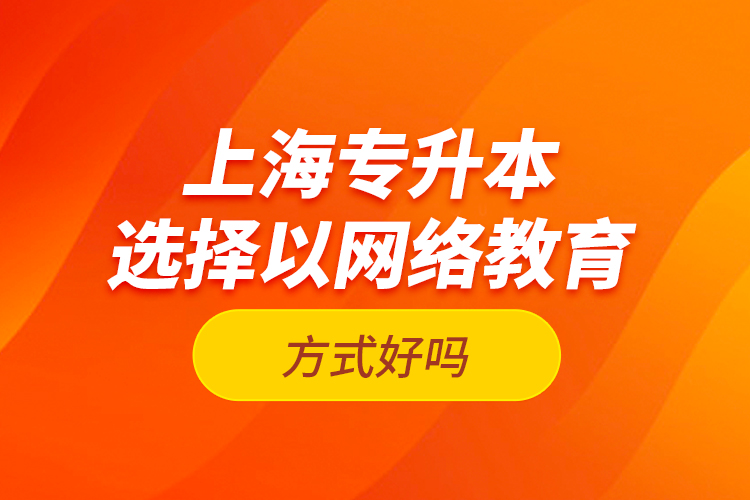 上海專升本選擇以網(wǎng)絡(luò)教育方式好嗎？