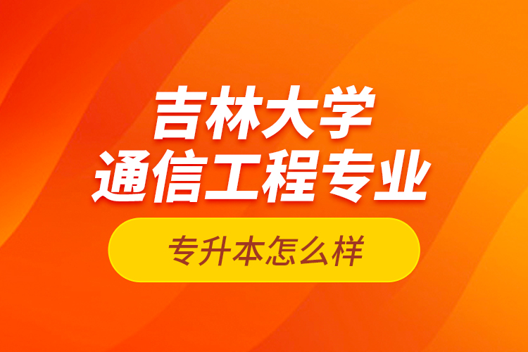 吉林大學通信工程專業(yè)專升本怎么樣？