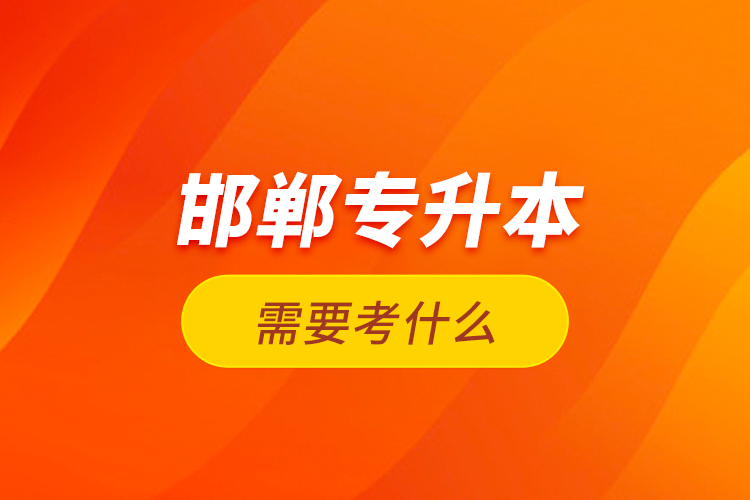 邯鄲專升本需要考什么？
