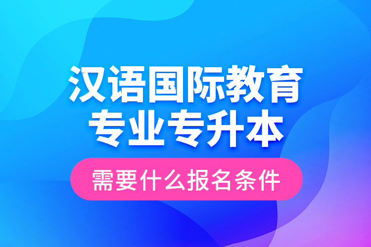 漢語國際教育專業(yè)專升本需要什么報名條件？