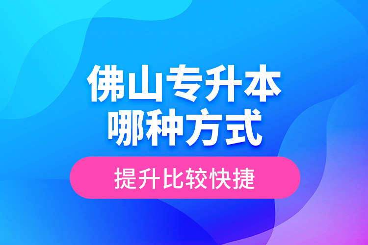 佛山專升本哪種方式提升比較快捷？