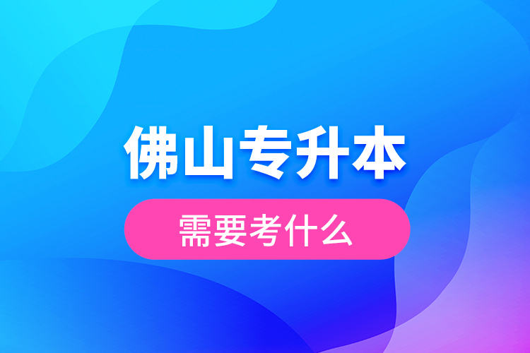 佛山專升本需要考什么？