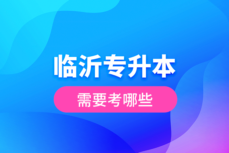 臨沂專升本需要考哪些？