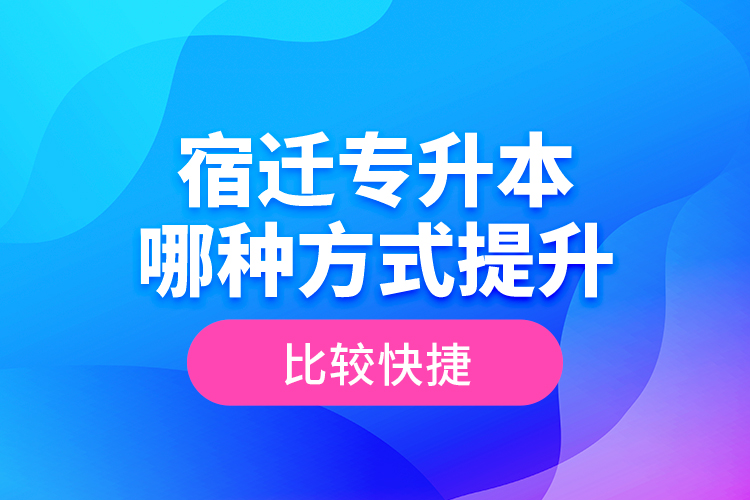 宿遷專升本哪種方式提升比較快捷？