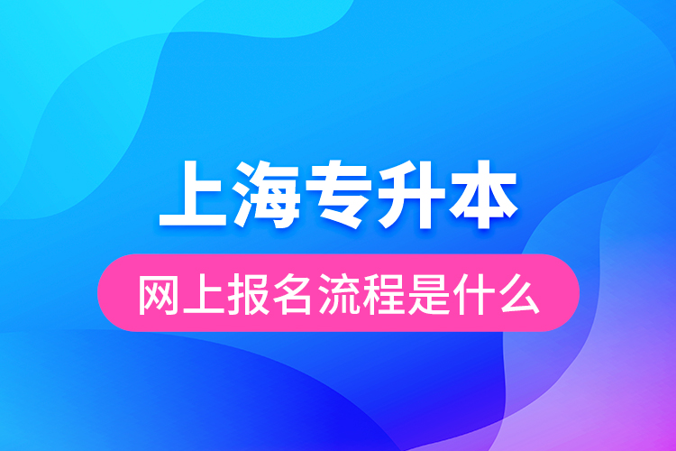 上海專(zhuān)升本網(wǎng)上報(bào)名流程是什么？