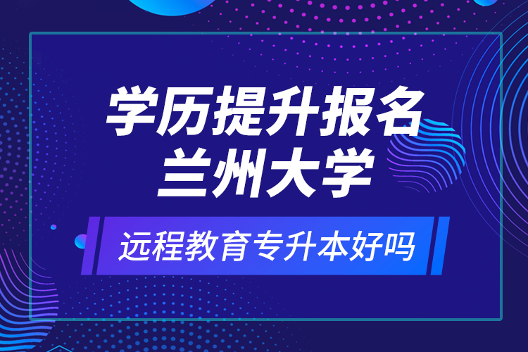 學(xué)歷提升報(bào)名蘭州大學(xué)遠(yuǎn)程教育專升本好嗎？