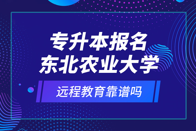 專升本報名東北農業(yè)大學遠程教育靠譜嗎？