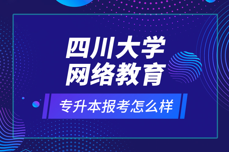 四川大學(xué)網(wǎng)絡(luò)教育專(zhuān)升本報(bào)考怎么樣？