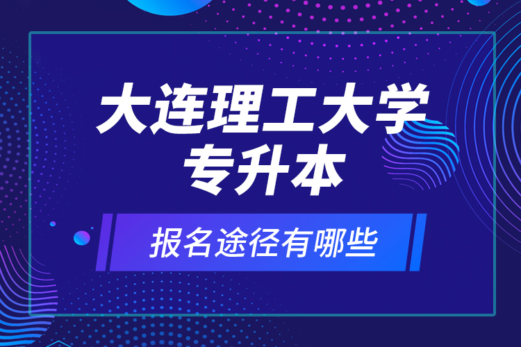 大連理工大學(xué)專升本報(bào)名途徑有哪些？