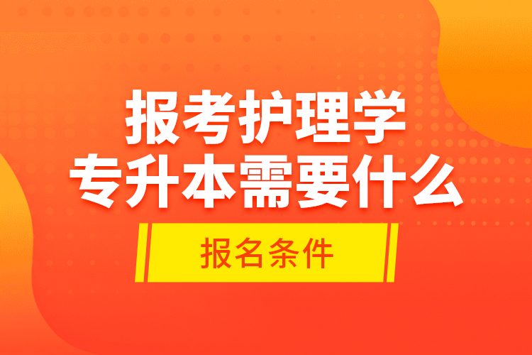 報考護理學(xué)專升本需要什么報名條件？