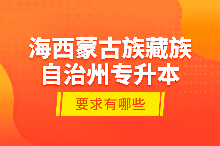 海西蒙古族藏族自治州專升本的要求有哪些？