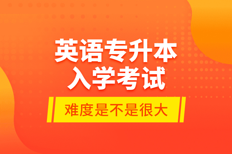 英語專升本入學(xué)考試的難度是不是很大？