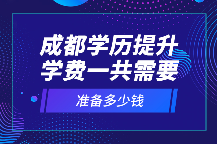 成都學(xué)歷提升學(xué)費一共需要準(zhǔn)備多少錢？