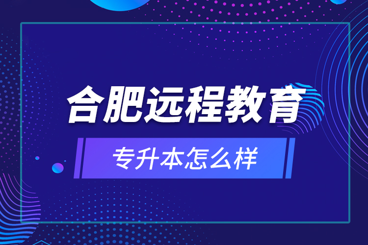 合肥遠程教育專升本怎么樣？
