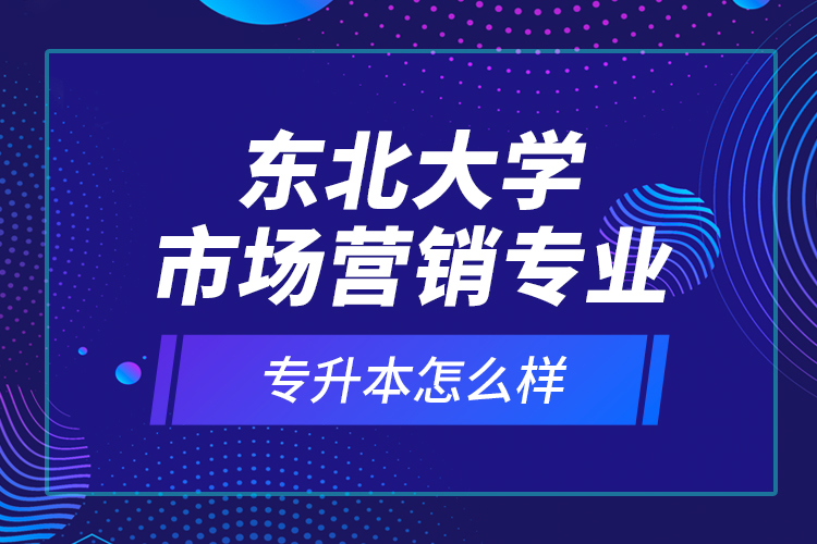 東北大學(xué)市場(chǎng)營(yíng)銷專業(yè)專升本怎么樣？