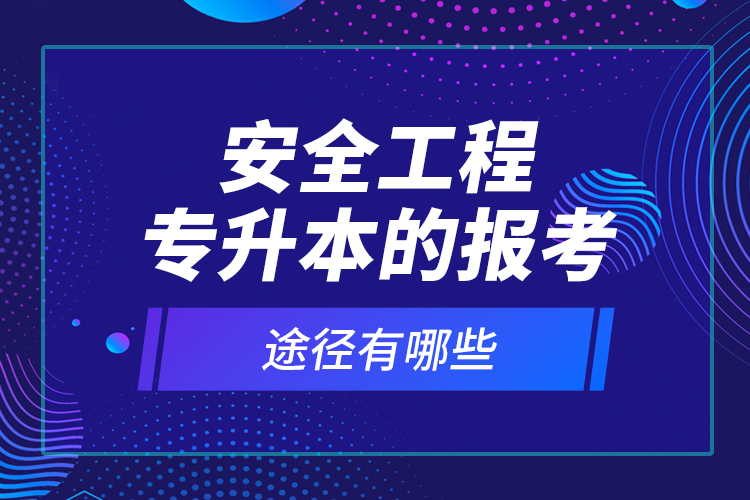 安全工程專升本的報(bào)考途徑有哪些？