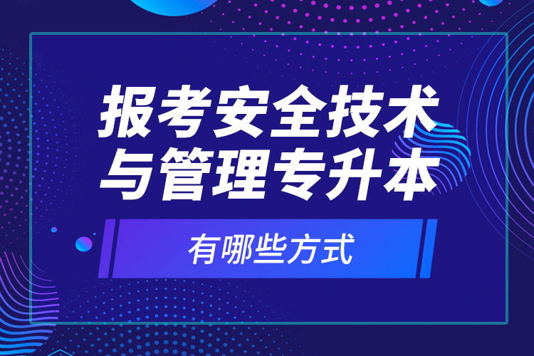 報考安全技術(shù)與管理專升本有哪些方式？