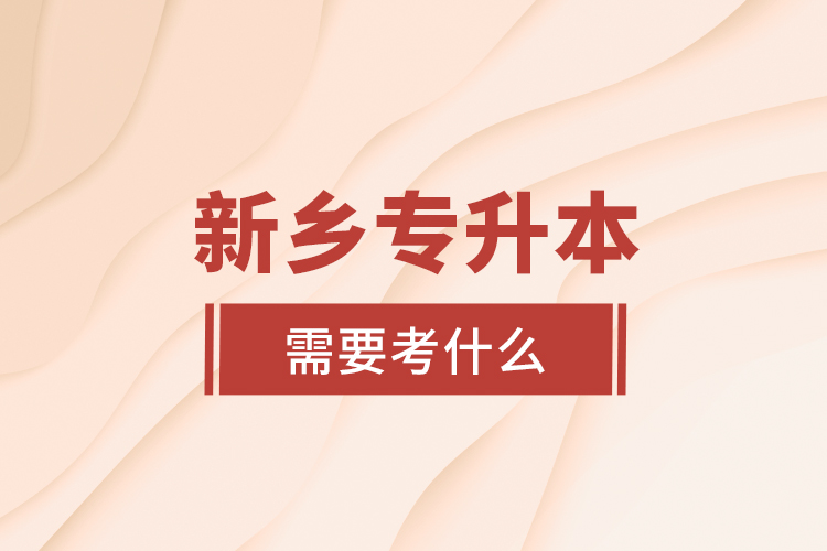 新鄉(xiāng)專升本需要考什么？