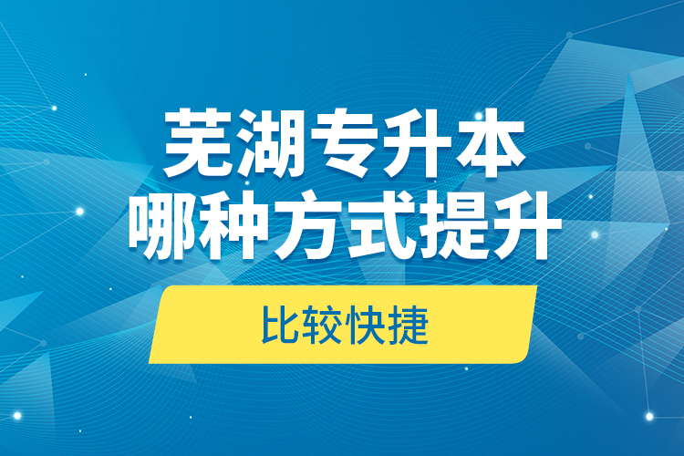 蕪湖專升本哪種方式提升比較快捷？