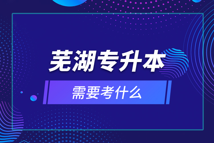 蕪湖專升本需要考什么？