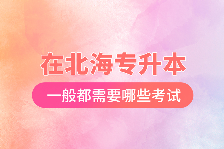 在北海專升本一般都需要哪些考試？