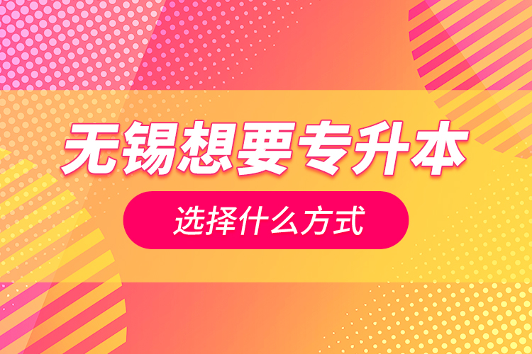 無錫想要專升本選擇什么方式？