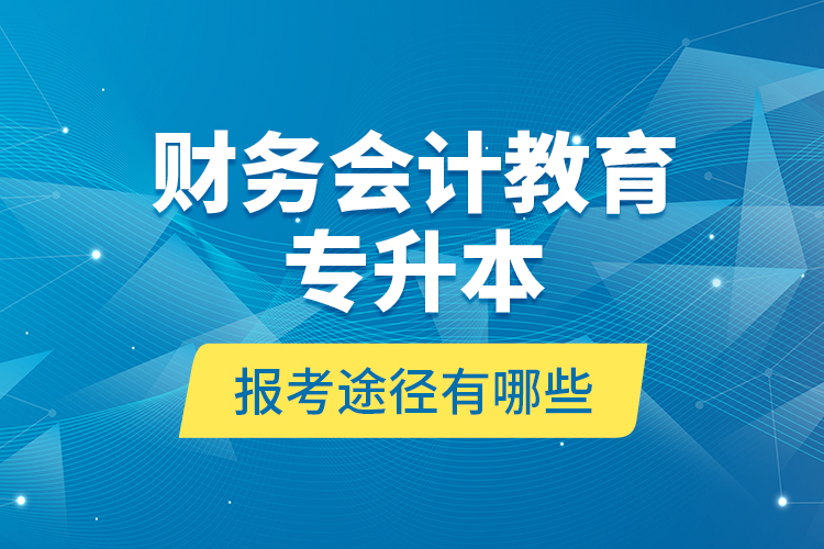 財(cái)務(wù)會(huì)計(jì)教育專升本報(bào)考途徑有哪些？