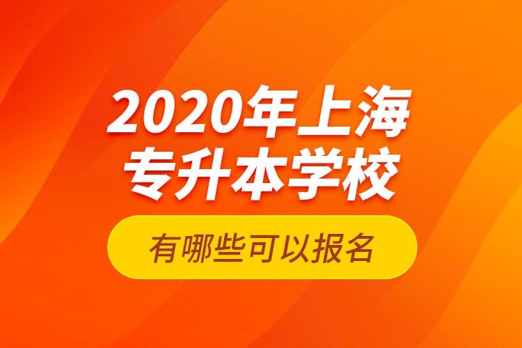 2020年上海專升本學(xué)校有哪些可以報名？