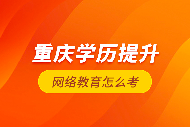 重慶學(xué)歷提升網(wǎng)絡(luò)教育怎么考？