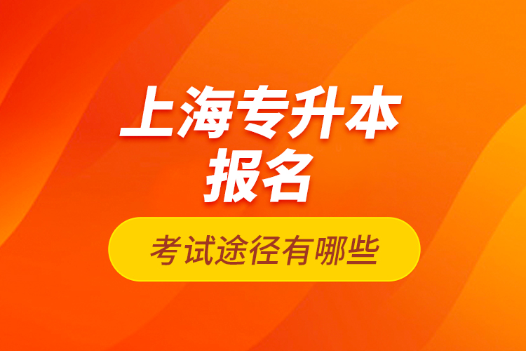 上海專升本報名考試途徑有哪些？