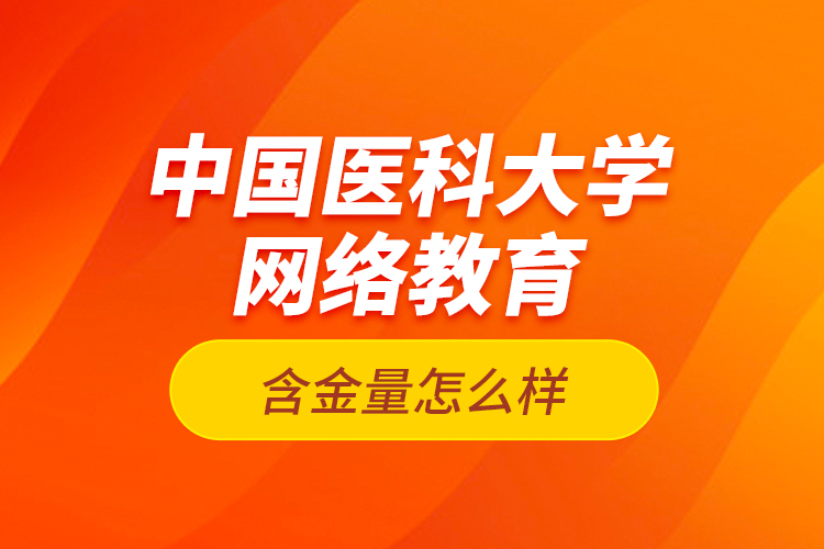 中國醫(yī)科大學(xué)網(wǎng)絡(luò)教育含金量怎么樣？