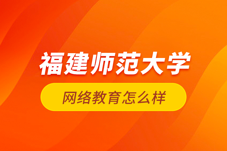 福建師范大學網(wǎng)絡教育怎么樣？