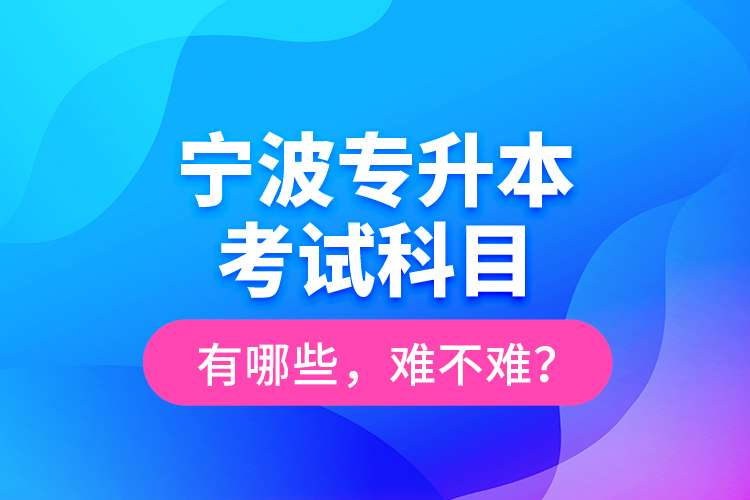 寧波專升本考試科目有哪些，難不難？