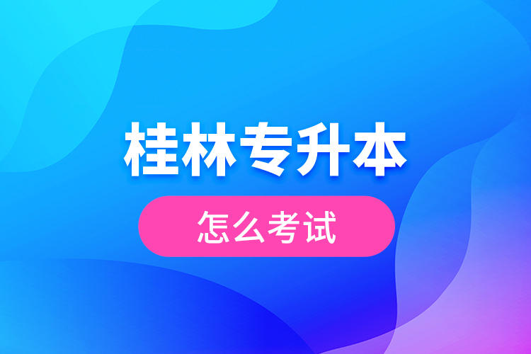 桂林專升本怎么考試？