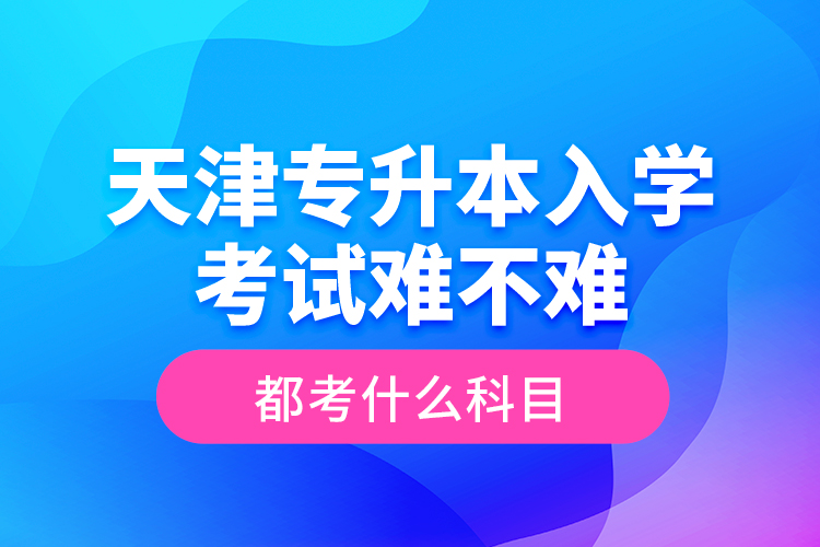天津?qū)Ｉ救雽W考試難不難，都考什么科目？