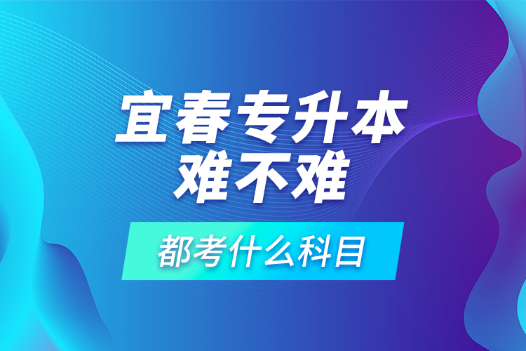 宜春專升本難不難，都考什么科目？