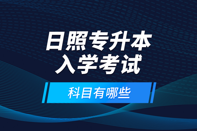 日照專升本入學(xué)考試科目有哪些？