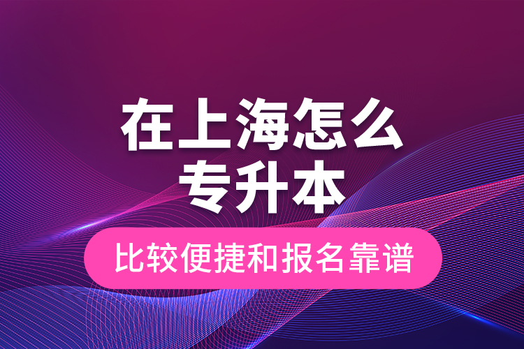 在上海怎么專升本比較便捷和報(bào)名靠譜？