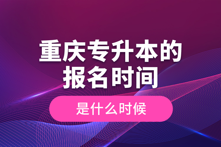 重慶專升本的報(bào)名時(shí)間是什么時(shí)候？