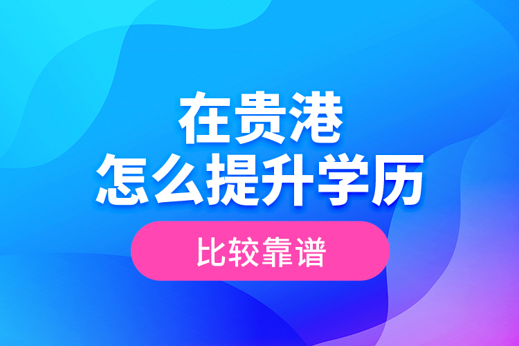 在貴港怎么提升學歷比較靠譜？