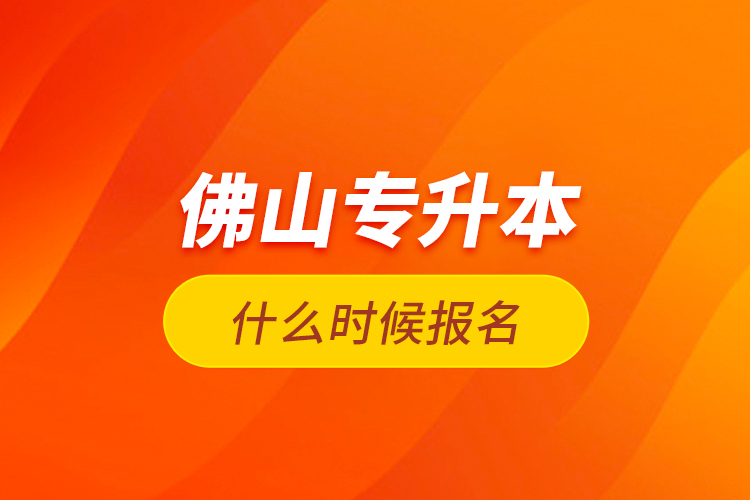 佛山專(zhuān)升本什么時(shí)候報(bào)名？