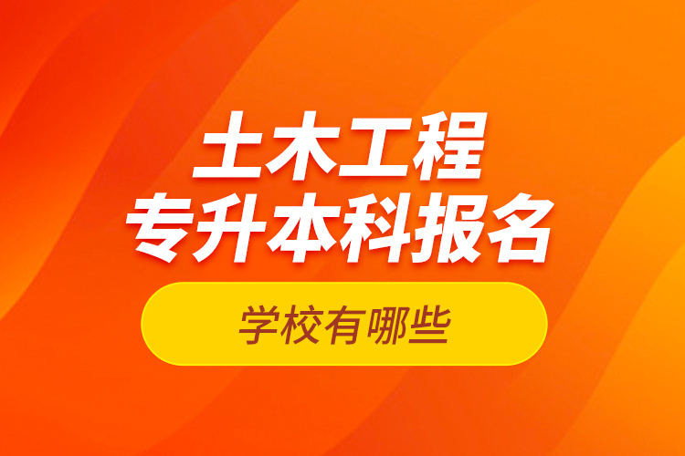 土木工程專(zhuān)升本科報(bào)名學(xué)校有哪些？