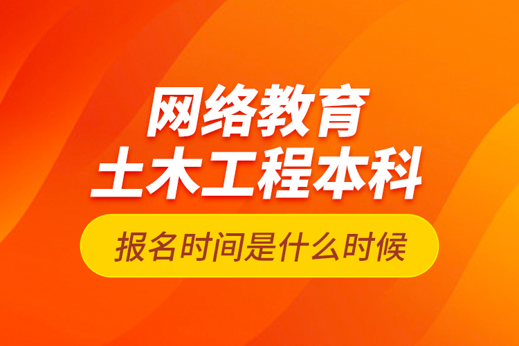 網(wǎng)絡(luò)教育土木工程本科報名時間是什么時候？