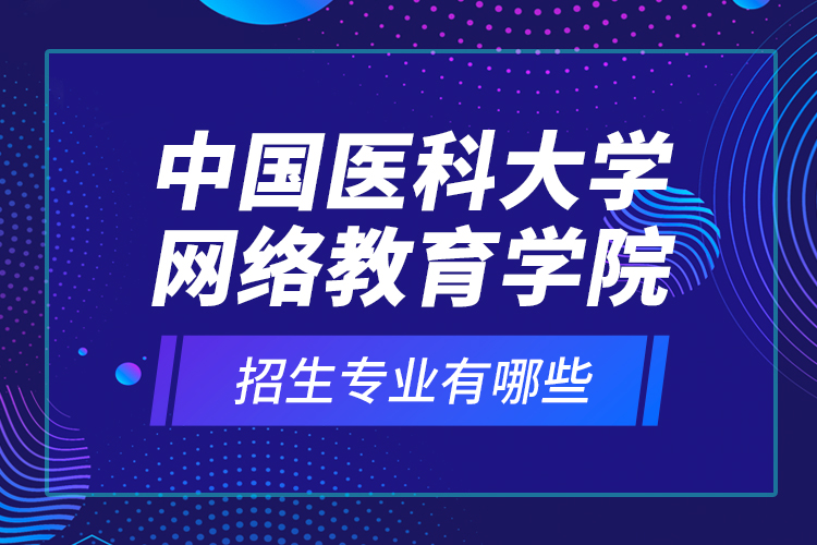 中國醫(yī)科大學(xué)網(wǎng)絡(luò)教育學(xué)院招生專業(yè)有哪些？