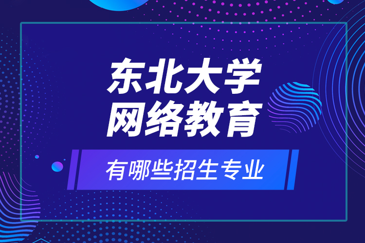 東北大學(xué)網(wǎng)絡(luò)教育有哪些招生專業(yè)？