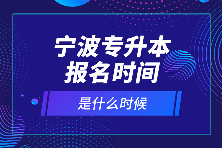 寧波專升本報名時間是什么時候？