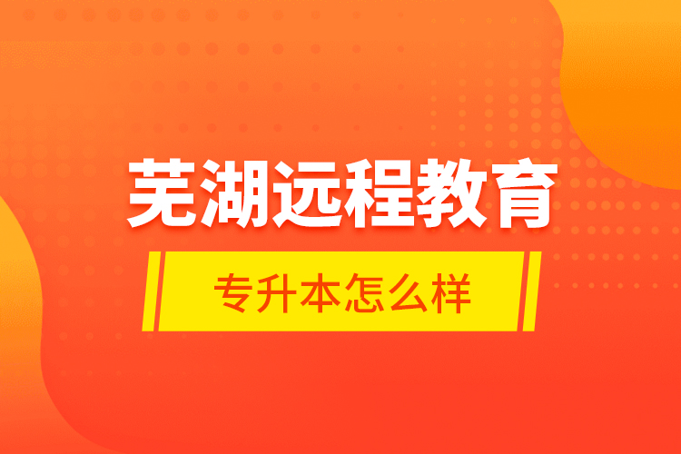 蕪湖遠程教育專升本怎么樣？